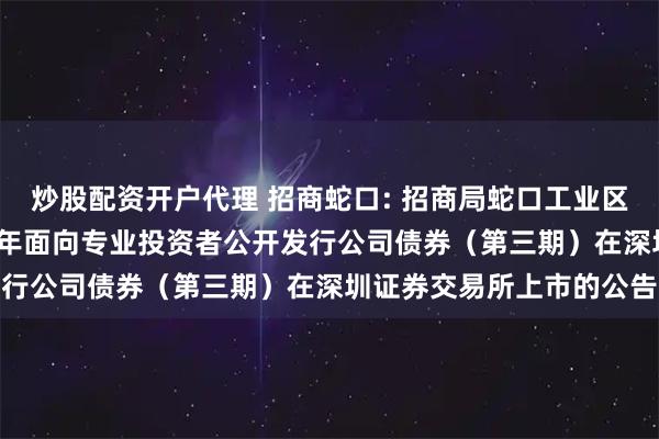 炒股配资开户代理 招商蛇口: 招商局蛇口工业区控股股份有限公司2025年面向专业投资者公开发行公司债券（第三期）在深圳证券交易所上市的公告