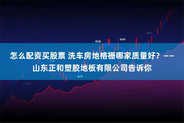 怎么配资买股票 洗车房地格栅哪家质量好？——山东正和塑胶地板有限公司告诉你