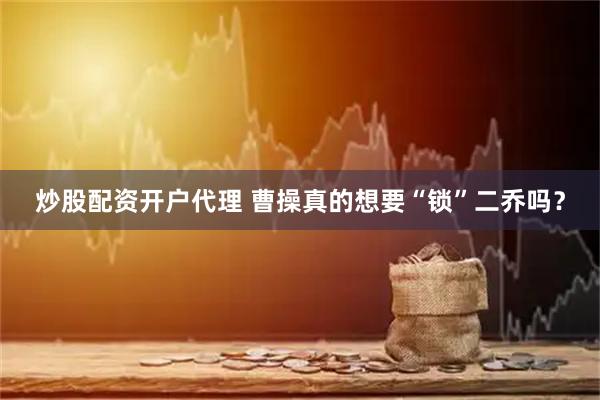 炒股配资开户代理 曹操真的想要“锁”二乔吗？