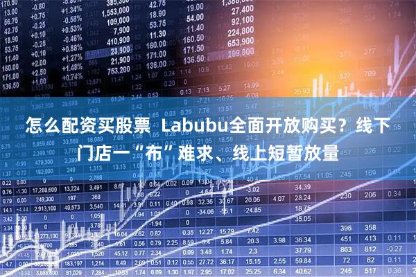 怎么配资买股票  Labubu全面开放购买？线下门店一“布”难求、线上短暂放量