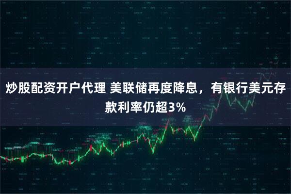 炒股配资开户代理 美联储再度降息,有银行美元存款利率仍超3%