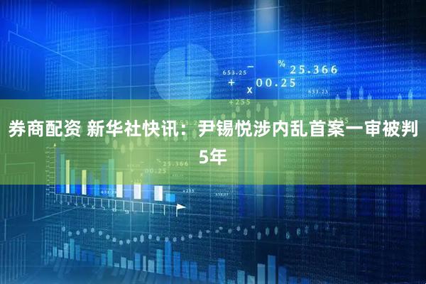 券商配资 新华社快讯：尹锡悦涉内乱首案一审被判5年