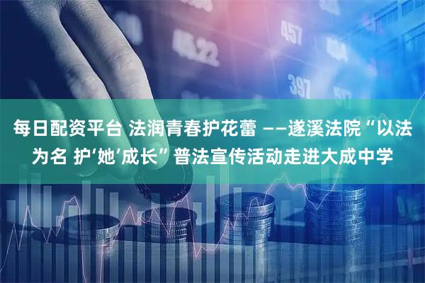 每日配资平台 法润青春护花蕾 ——遂溪法院“以法为名 护‘她’成长”普法宣传活动走进大成中学