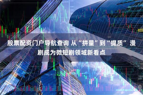 股票配资门户导航查询 从“拼量”到“提质” 漫剧成为微短剧领域新看点