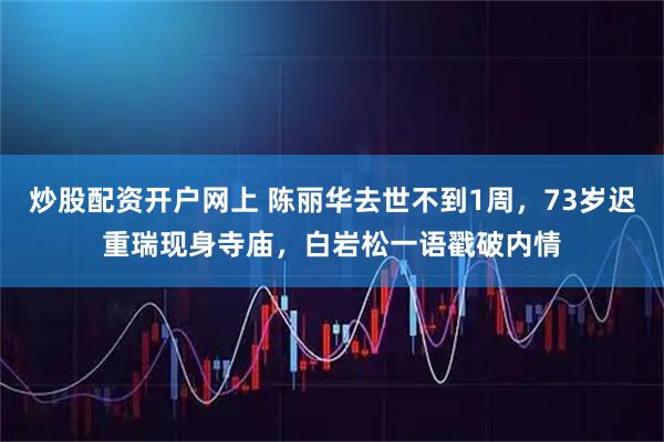 炒股配资开户网上 陈丽华去世不到1周，73岁迟重瑞现身寺庙，白岩松一语戳破内情
