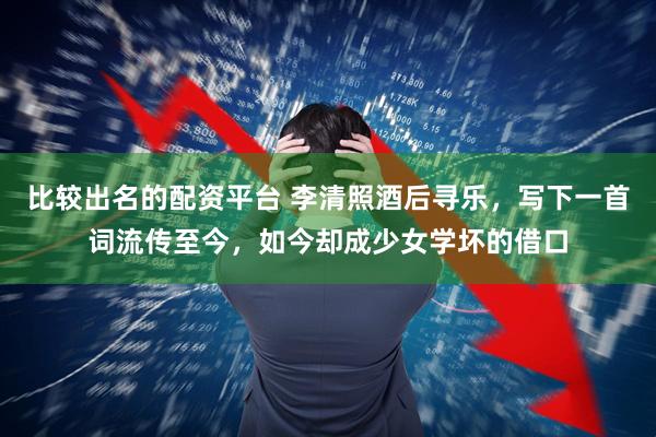 比较出名的配资平台 李清照酒后寻乐，写下一首词流传至今，如今却成少女学坏的借口