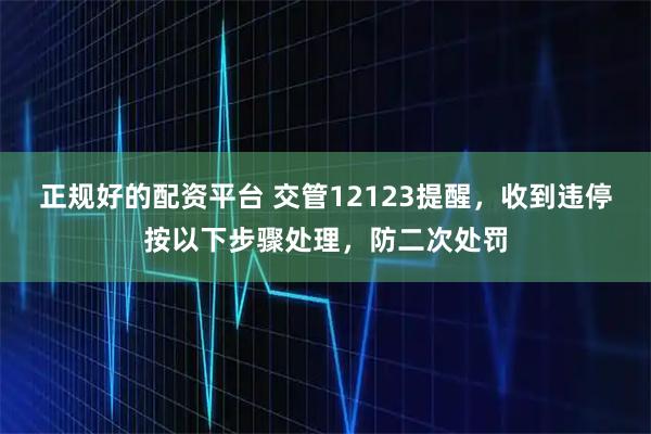 正规好的配资平台 交管12123提醒，收到违停按以下步骤处理，防二次处罚