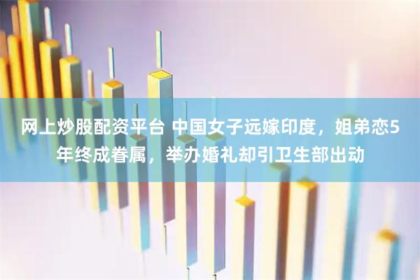 网上炒股配资平台 中国女子远嫁印度，姐弟恋5年终成眷属，举办婚礼却引卫生部出动