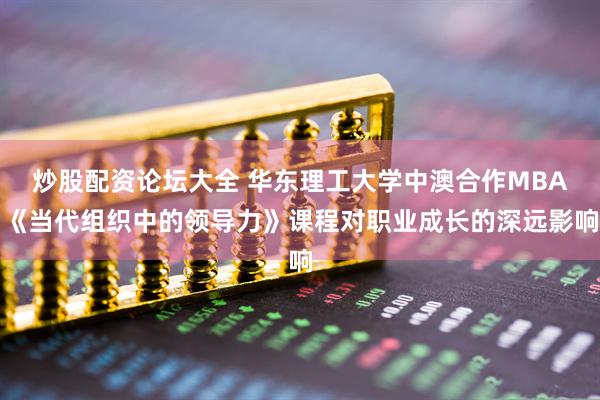 炒股配资论坛大全 华东理工大学中澳合作MBA《当代组织中的领导力》课程对职业成长的深远影响