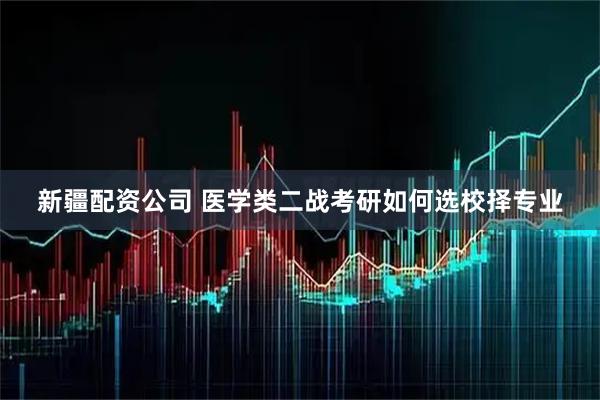 新疆配资公司 医学类二战考研如何选校择专业