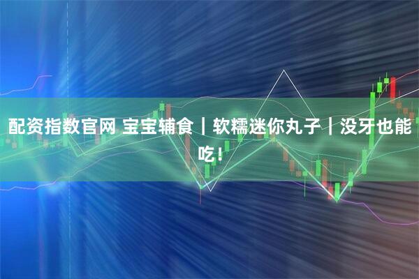 配资指数官网 宝宝辅食｜软糯迷你丸子｜没牙也能吃！