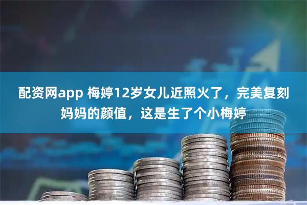 配资网app 梅婷12岁女儿近照火了，完美复刻妈妈的颜值，这是生了个小梅婷