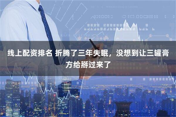 线上配资排名 折腾了三年失眠，没想到让三罐膏方给掰过来了
