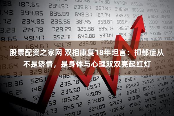 股票配资之家网 双相康复18年坦言：抑郁症从不是矫情，是身体与心理双双亮起红灯