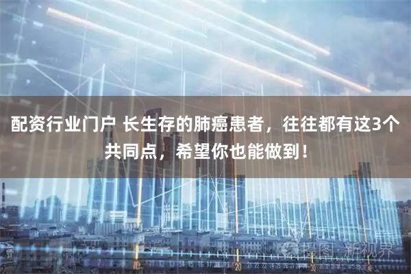 配资行业门户 长生存的肺癌患者，往往都有这3个共同点，希望你也能做到！